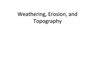 Weathering, Erosion, and
Topography
 