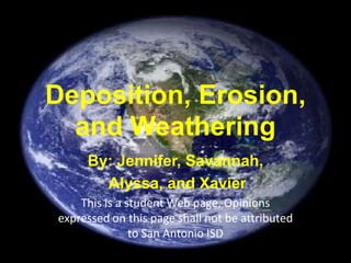 Deposition, Erosion, and Weathering By: Jennifer, Savannah,  Alyssa, and Xavier This is a student Web page. Opinions expressed on this page shall not be attributed to San Antonio ISD 