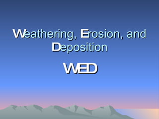 W eathering,  E rosion, and  D eposition WED 
