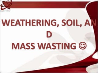 WEATHERING, SOIL, AND MASS WASTING  