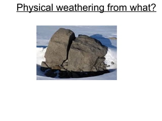 Physical weathering from what?
 