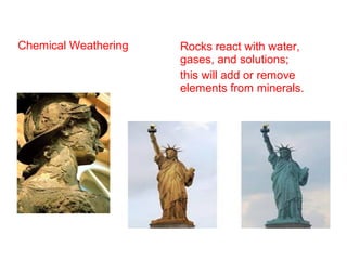 Chemical Weathering Rocks react with water,
gases, and solutions;
this will add or remove
elements from minerals.
 