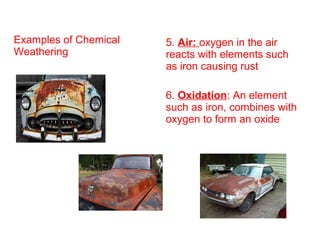 Examples of Chemical
Weathering
5. Air: oxygen in the air
reacts with elements such
as iron causing rust
6. Oxidation: An element
such as iron, combines with
oxygen to form an oxide
 