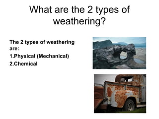 What are the 2 types of
weathering?
The 2 types of weathering
are:
1.Physical (Mechanical)
2.Chemical
 