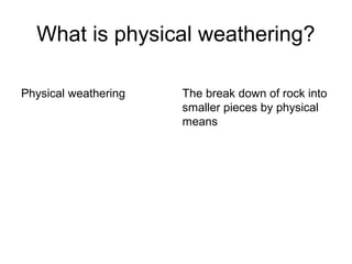 What is physical weathering?
Physical weathering The break down of rock into
smaller pieces by physical
means
 