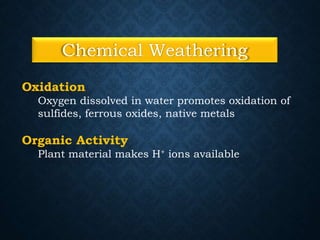 Chemical Weathering
Oxidation
Oxygen dissolved in water promotes oxidation of
sulfides, ferrous oxides, native metals
Organic Activity
Plant material makes H+ ions available
 