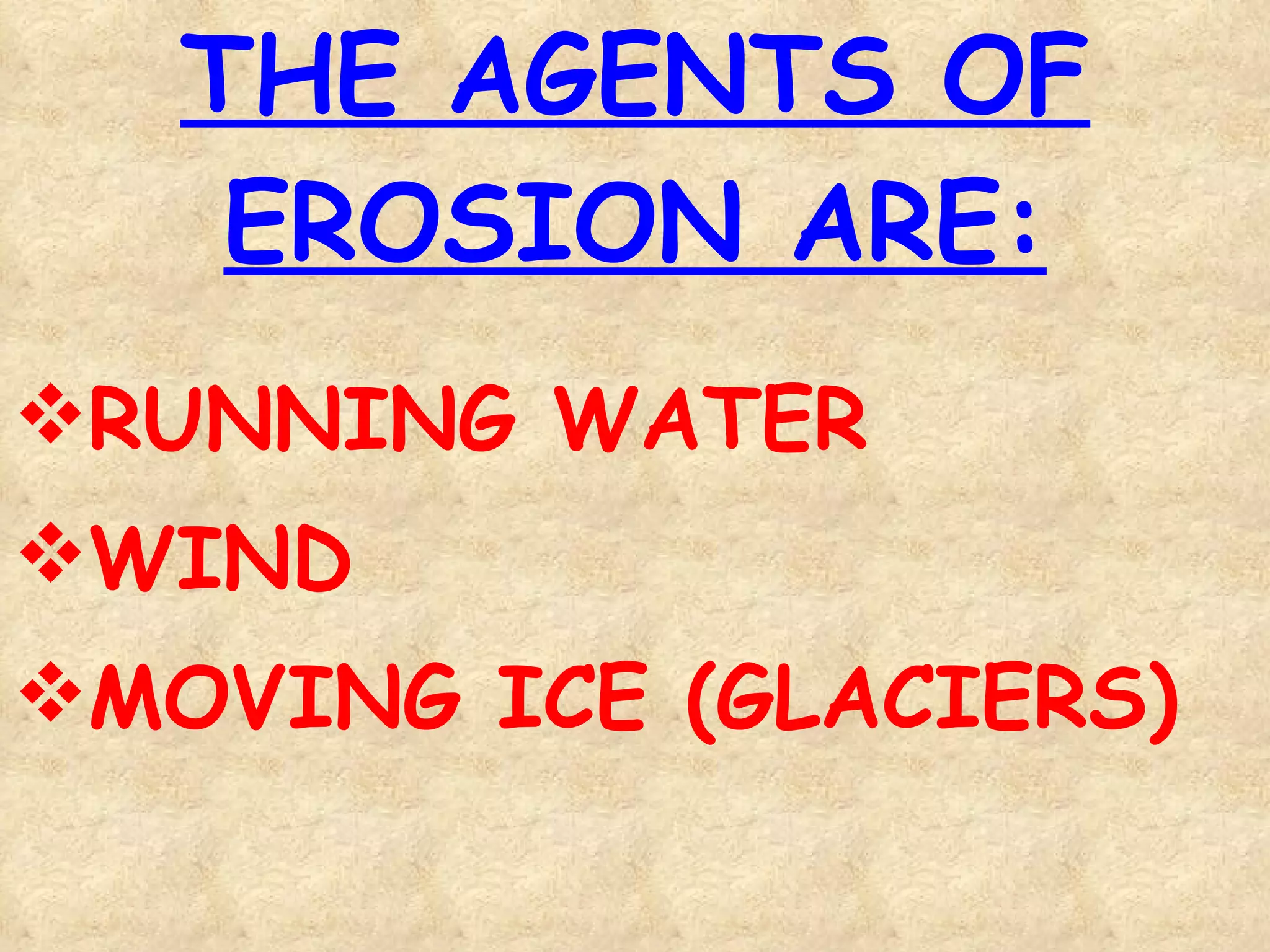 THE AGENTS OF EROSION ARE: RUNNING WATER WIND MOVING ICE (GLACIERS) 