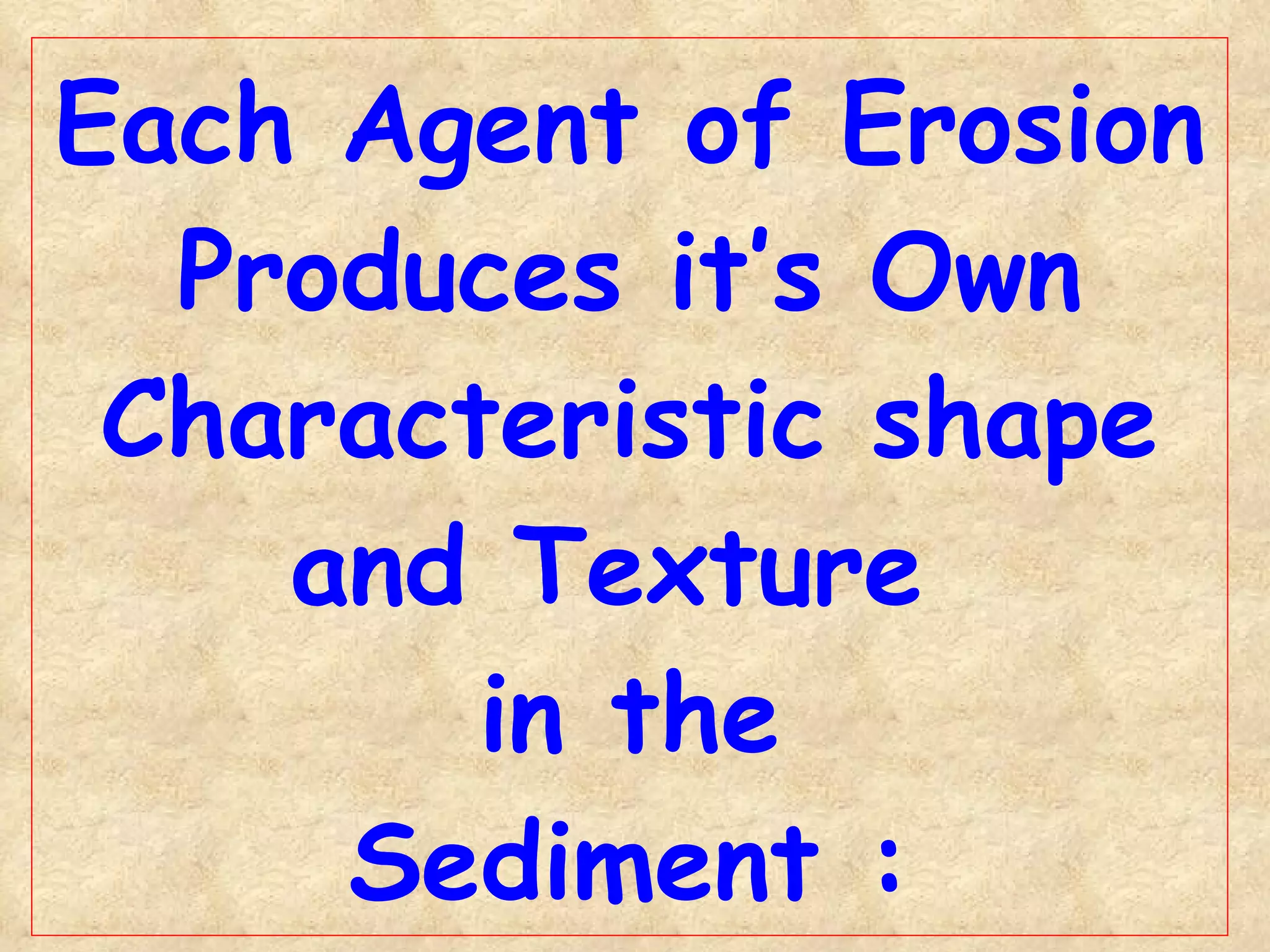 Each Agent of Erosion Produces it’s Own Characteristic shape and Texture  in the Sediment : 