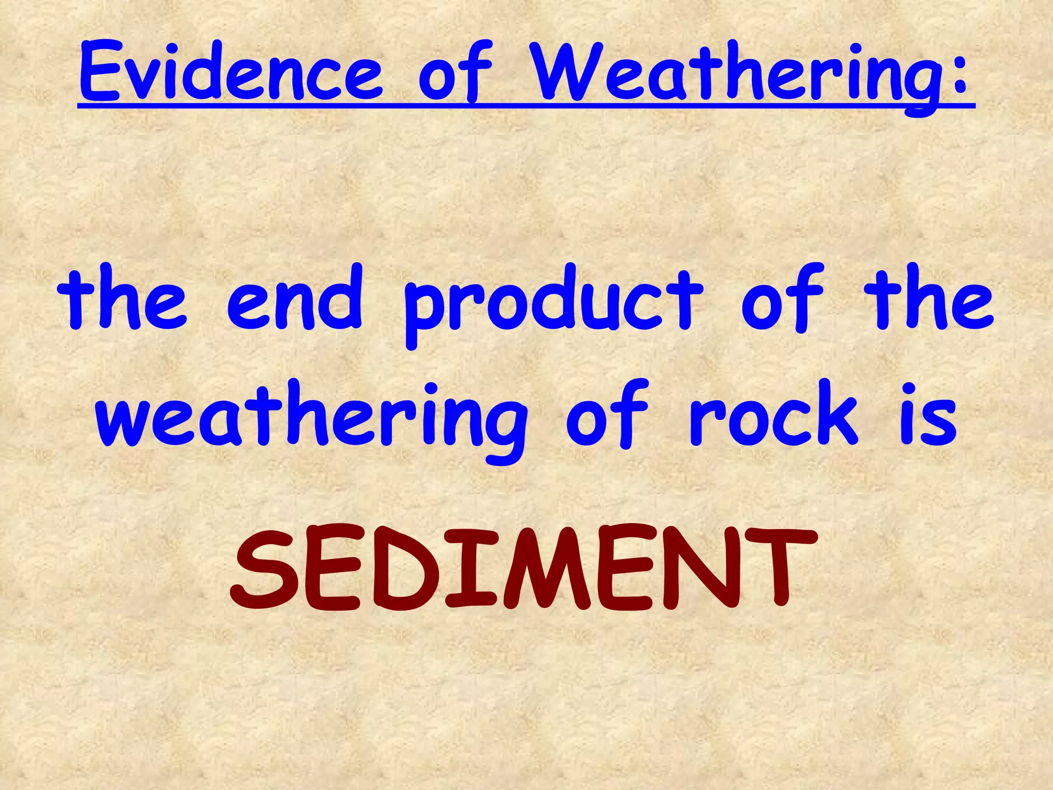 Evidence of Weathering: the end product of the weathering of rock is SEDIMENT 