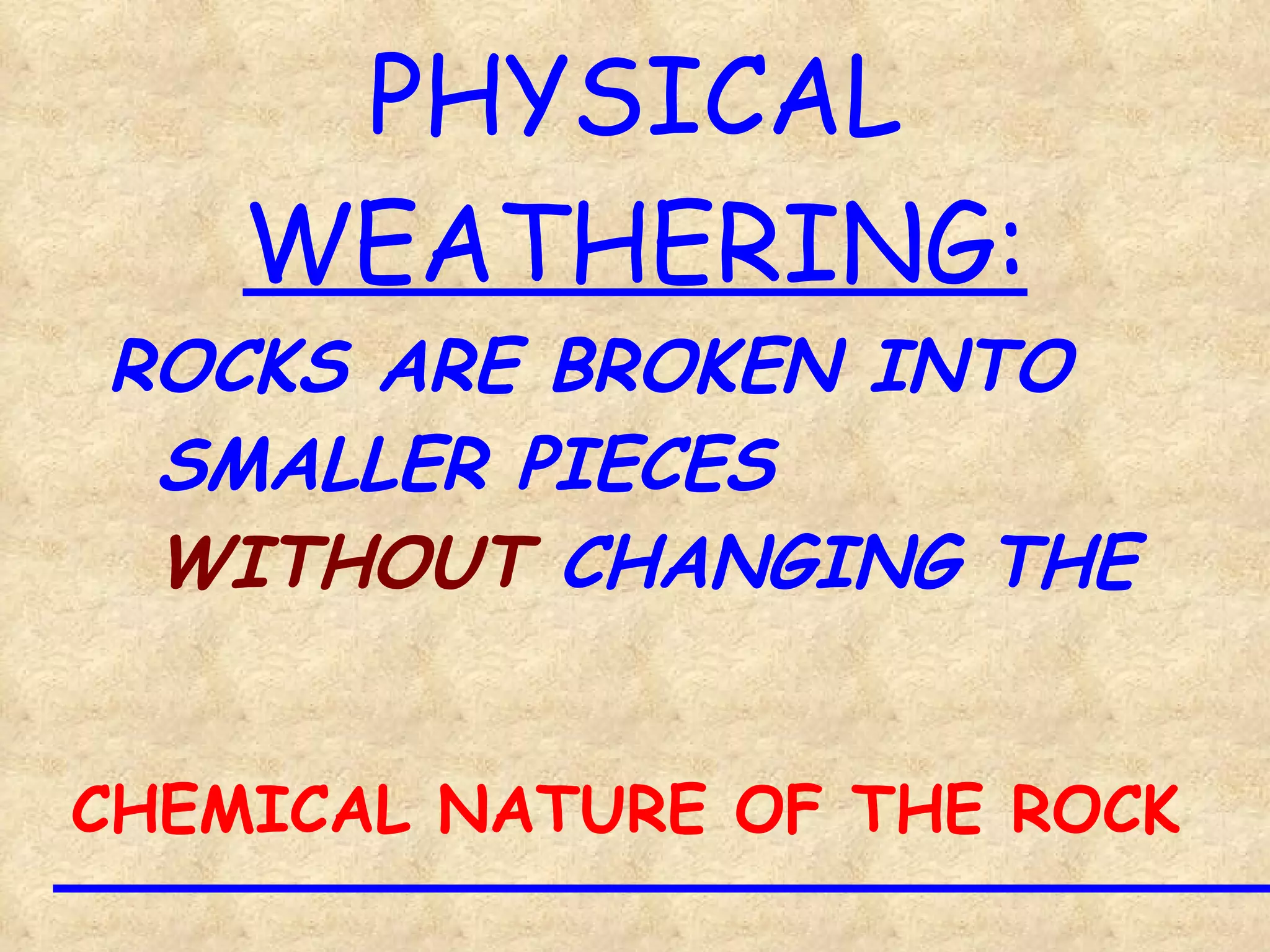 PHYSICAL  WEATHERING: ROCKS ARE BROKEN INTO SMALLER PIECES  WITHOUT  CHANGING THE CHEMICAL NATURE OF THE ROCK 