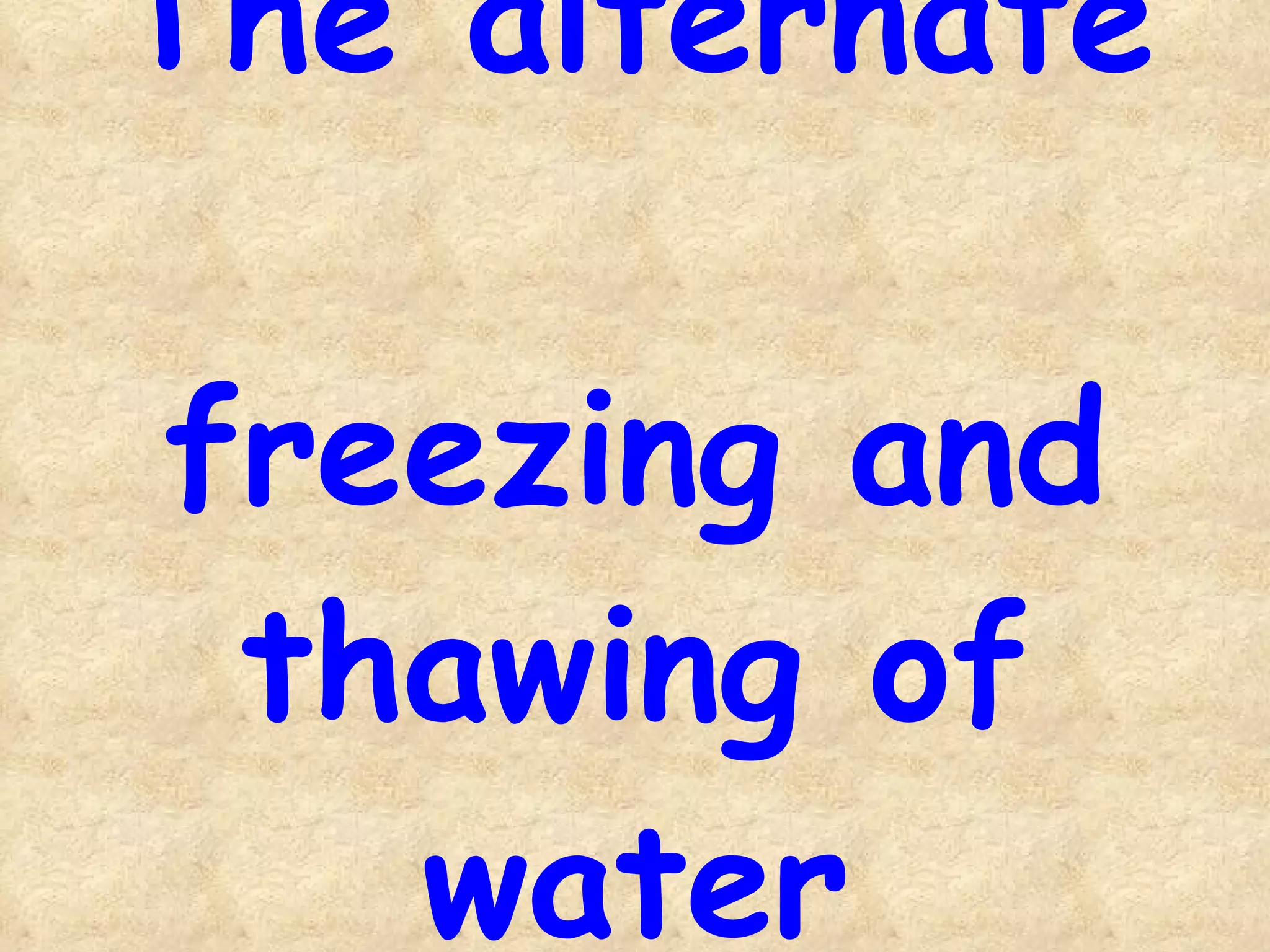 The alternate  freezing and thawing of water 