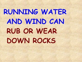 RUNNING WATER AND WIND CAN  RUB OR WEAR DOWN ROCKS 