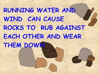 RUNNING WATER AND WIND  CAN CAUSE ROCKS TO  RUB AGAINST EACH OTHER AND WEAR THEM DOWN 