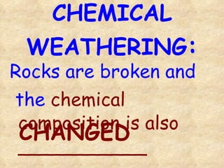 CHEMICAL WEATHERING : Rocks are broken and the  chemical composition is also ___________ CHANGED 