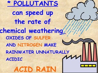 * POLLUTANTS can speed up the rate of chemical weathering   OXIDES OF  SULFER   AND  NITROGEN  MAKE  RAINWATER UNNATURALLY  ACIDIC ACID RAIN 