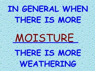 IN GENERAL WHEN THERE IS MORE THERE IS MORE WEATHERING MOISTURE 