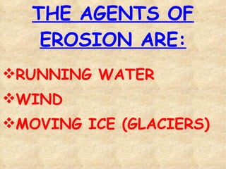 THE AGENTS OF EROSION ARE: RUNNING WATER WIND MOVING ICE (GLACIERS) 