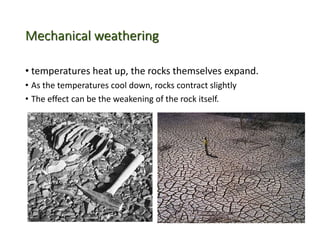 Mechanical weathering
• temperatures heat up, the rocks themselves expand.
• As the temperatures cool down, rocks contract slightly
• The effect can be the weakening of the rock itself.
 