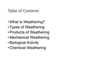 Table of Contents
•What is Weathering?
•Types of Weathering
•Products of Weathering
•Mechanical Weathering
•Biological Activity
•Chemical Weathering
 