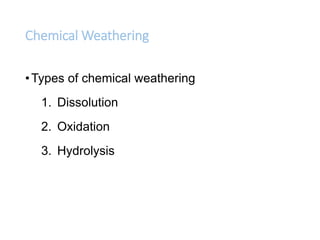 Chemical Weathering
•Types of chemical weathering
1. Dissolution
2. Oxidation
3. Hydrolysis
 