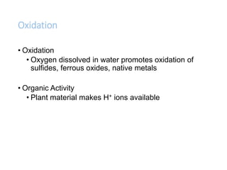 Oxidation
• Oxidation
• Oxygen dissolved in water promotes oxidation of
sulfides, ferrous oxides, native metals
• Organic Activity
• Plant material makes H+ ions available
 