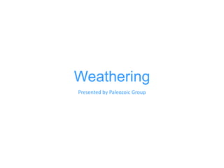 Weathering
Presented by Paleozoic Group
 
