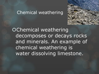 Chemical weathering
Chemical weathering
decomposes or decays rocks
and minerals. An example of
chemical weathering is
water dissolving limestone.
 