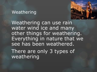 Weathering
Weathering can use rain
water wind ice and many
other things for weathering.
Everything in nature that we
see has been weathered.
There are only 3 types of
weathering
 