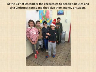 At the 24th of December the children go to people’s houses and
sing Christmas carols and they give them money or sweets.
 