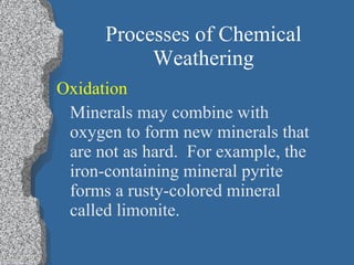 Processes of Chemical Weathering Oxidation   Minerals may combine with oxygen to form new minerals that are not as hard.  For example, the iron-containing mineral pyrite forms a rusty-colored mineral called limonite. 