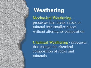 Weathering Mechanical Weathering  -  processes that break a rock or mineral into smaller pieces without altering its composition Chemical Weathering  - processes that change the chemical composition of rocks and minerals 