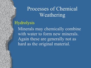 Processes of Chemical Weathering Hydrolysis   Minerals may chemically combine with water to form new minerals.  Again these are generally not as hard as the original material.  