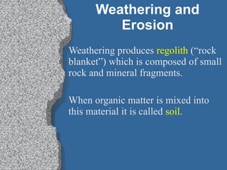 Weathering and Erosion Weathering produces  regolith  (“rock blanket”) which is composed of small rock and mineral fragments. When organic matter is mixed into this material it is called  soil . 