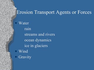 Erosion Transport Agents or Forces Water rain streams and rivers ocean dynamics ice in glaciers Wind Gravity 