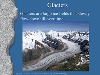 Glaciers Glaciers are large ice fields that slowly flow downhill over time. http://images.encarta.msn.com/xrefmedia/sharemed/targets/images/pho/t628/T628797A.jpg 