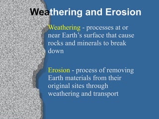 Wea thering and Erosion Weathering  - processes at or near Earth’s surface that cause rocks and minerals to break down Erosion  - process of removing Earth materials from their original sites through weathering and transport 