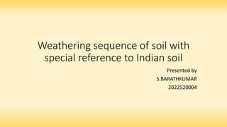 Weathering sequence of soil with
special reference to Indian soil
Presented by
S.BARATHKUMAR
2022520004
 