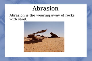 Abrasion Abrasion is the wearing away of rocks with sand. 
