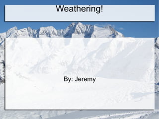 Weathering! By: Jeremy 