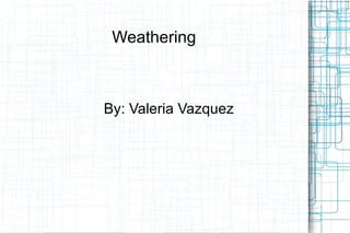 Weathering   By: Valeria Vazquez 