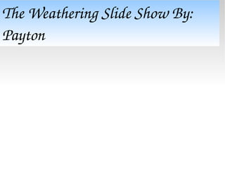 The Weathering Slide Show By: Payton  
