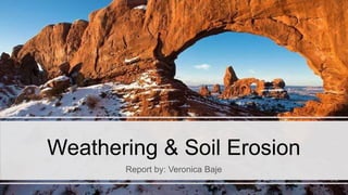 Weathering & Soil Erosion
Report by: Veronica Baje
 