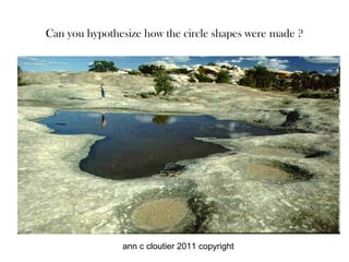 Can you hypothesize how the circle shapes were made ?




               ann c cloutier 2011 copyright
 