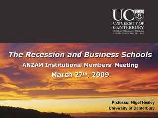The Recession and Business Schools
   ANZAM Institutional Members’ Meeting
            March 27th, 2009



                              Professor Nigel Healey
                             University of Canterbury
 