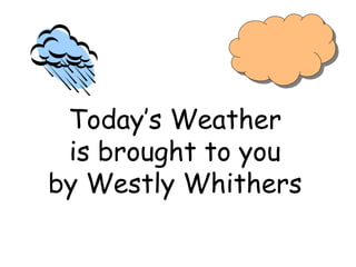 Today’s Weather
 is brought to you
by Westly Whithers
 