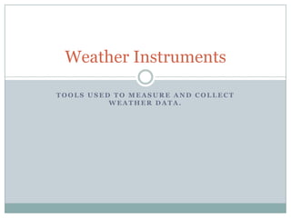 Weather Instruments

TOOLS USED TO MEASURE AND COLLECT
          WEATHER DATA.
 