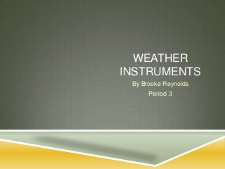WEATHER
INSTRUMENTS
 By Brooke Reynolds
      Period 3
 