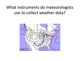 What instruments do meteorologists
use to collect weather data?
 