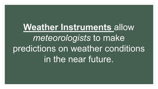 Weather Instruments allow
meteorologists to make
predictions on weather conditions
in the near future.
 