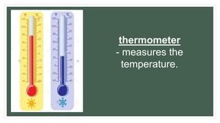 thermometer
- measures the
temperature.
 
